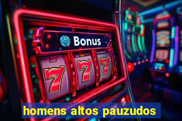 homens altos pauzudos